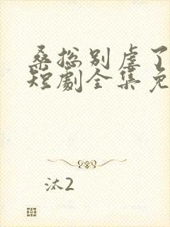 桑总别虐了夫人短剧全集免费观看