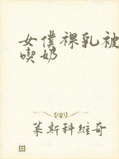 女仆裸乳被主人吃奶