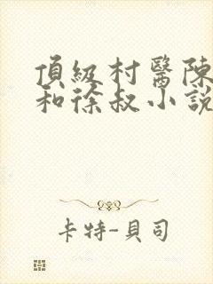 顶级村医陈思雅和徐叔小说