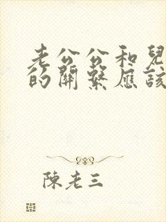 老公公和儿媳妇的关系应该叫什么