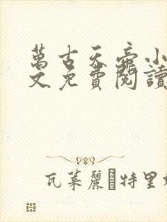 万古天帝小说全文免费阅读无弹窗