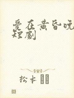 爱在黄昏晚风时短剧