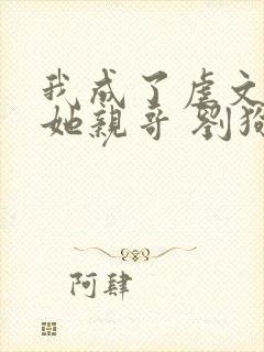 我成了虐文女主她亲哥 刘狗花