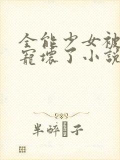 全能少女被大佬宠坏了小说