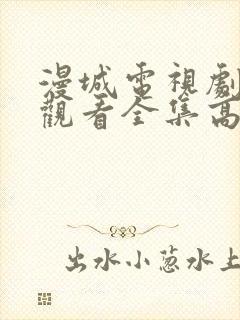 漫城电视剧免费观看全集高清免费