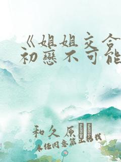 《姐姐交合我的初恋不可能是亲姐姐