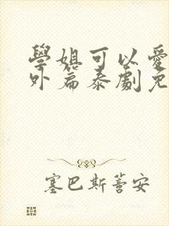 学姐可以爱我番外篇泰剧免费观看