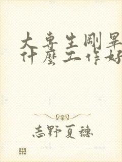 大专生刚毕业做什么工作好