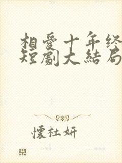 相爱十年终成空短剧大结局