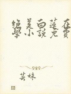 绝美白莲在线教学小说免费在线听书