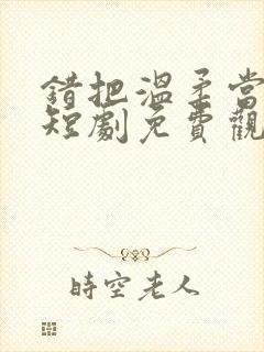 错把温柔当深情短剧免费观看