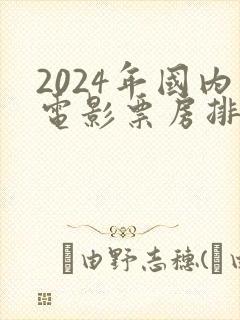 2024年国内电影票房排行榜前十名