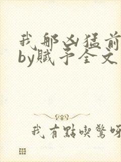 我那凶猛前男友by赋予全文免费阅读