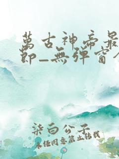 万古神帝最新章节_无弹窗全文