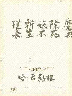 从斩妖除魔开始长生不死 无弹窗阅读