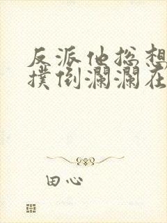 反派他总想把我扑倒澜澜在线阅读