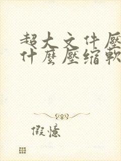 超大文件压缩用什么压缩软件