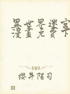 异世界迷宫开后漫画免费下拉