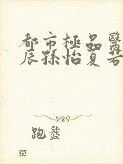 都市极品医神叶辰孙怡夏若雪