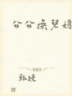 公公操儿媳的逼