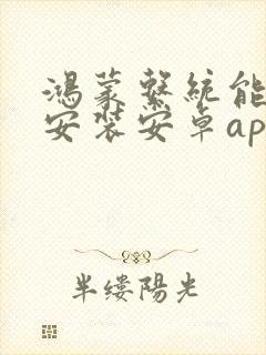 鸿蒙系统能不能安装安卓app