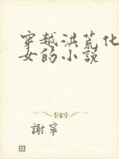 穿越洪荒化形为女的小说