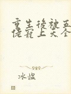 重生后被五个大佬宠上天全文免费阅读全文