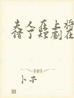 夫人在上将军知错了短剧在线观看