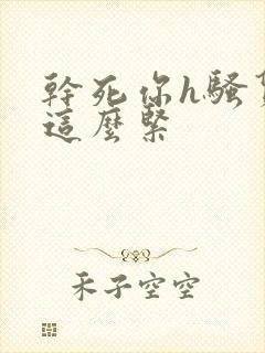 干死你h骚货 这么紧