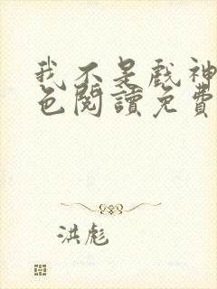 我不是戏神多角色阅读免费阅读