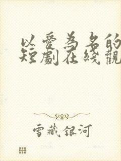 以爱为名的真相短剧在线观看