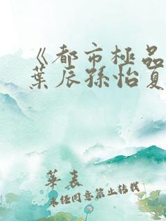 《都市极品医神叶辰孙怡夏若雪》