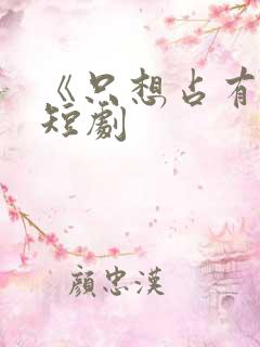 《只想占有你》短剧