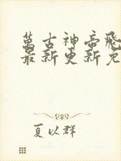 万古神帝飞天鱼最新更新免费