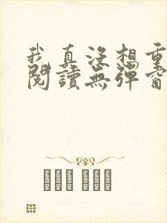 我真没想重生啊阅读无弹窗