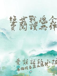 绝世战魂全文免费阅读无弹窗