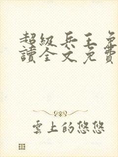 超级兵王免费阅读全文免费阅读正版