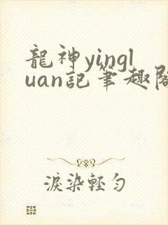 龙神yingluan记笔趣阁免费阅读无弹窗