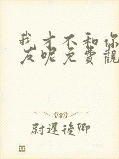 我才不和你做朋友呢免费观看电影版