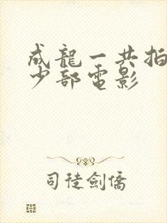 成龙一共拍过多少部电影