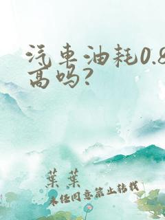 汽车油耗0.8高吗?