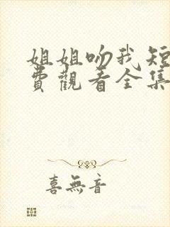 姐姐吻我短剧免费观看全集观看高清