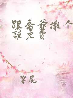 跟乔爷撒个娇小说免费