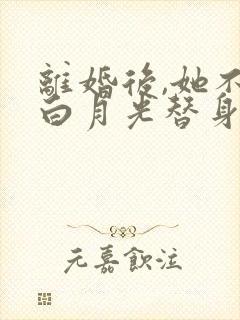 离婚后,她不当白月光替身了