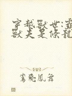 穿越兽世:霸道兽夫是条龙全文收听