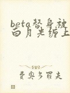 beta替身被白月光缠上后