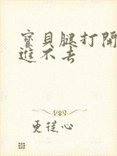 宝贝腿打开一点进不去