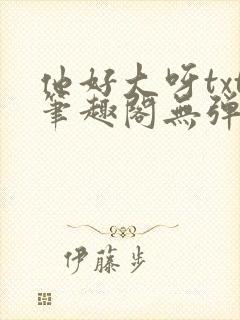 他好大呀txt笔趣阁无弹窗