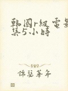 韩国r级电影合集5小时