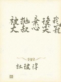 被抛弃后我成了大叔心尖宠小说